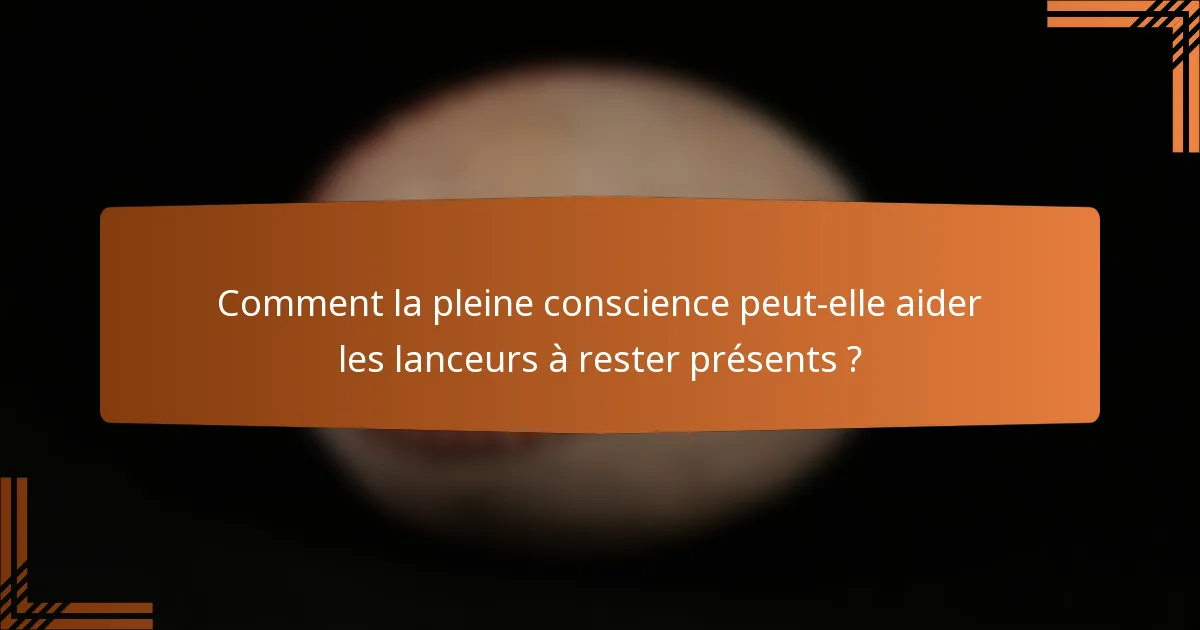 Comment la pleine conscience peut-elle aider les lanceurs à rester présents ?
