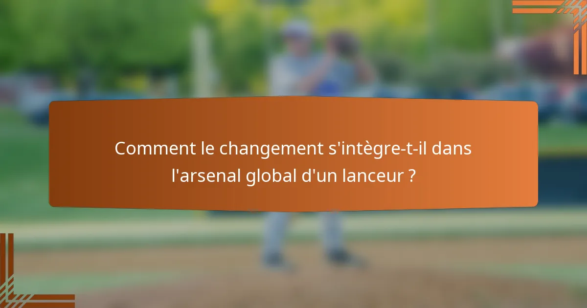Comment le changement s'intègre-t-il dans l'arsenal global d'un lanceur ?