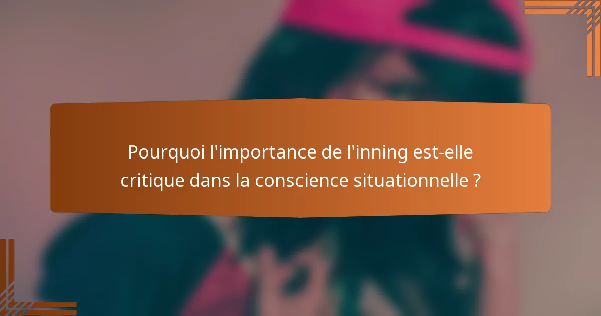 Pourquoi l'importance de l'inning est-elle critique dans la conscience situationnelle ?