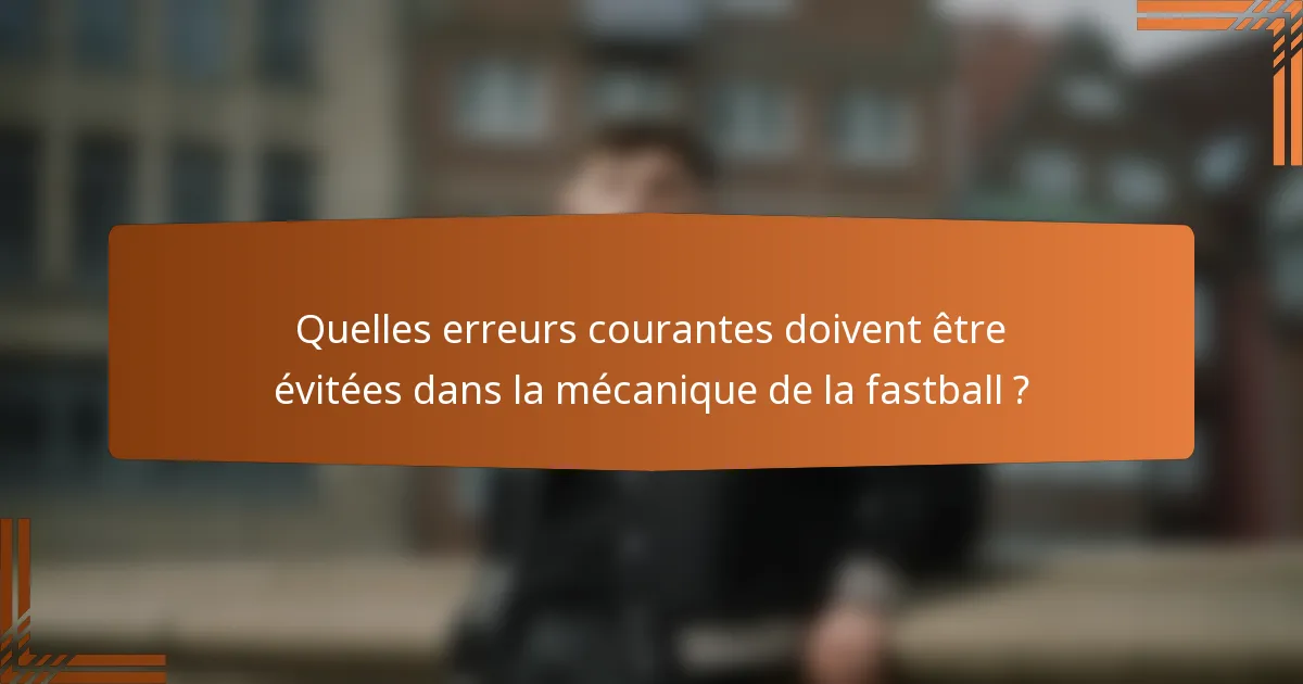 Quelles erreurs courantes doivent être évitées dans la mécanique de la fastball ?