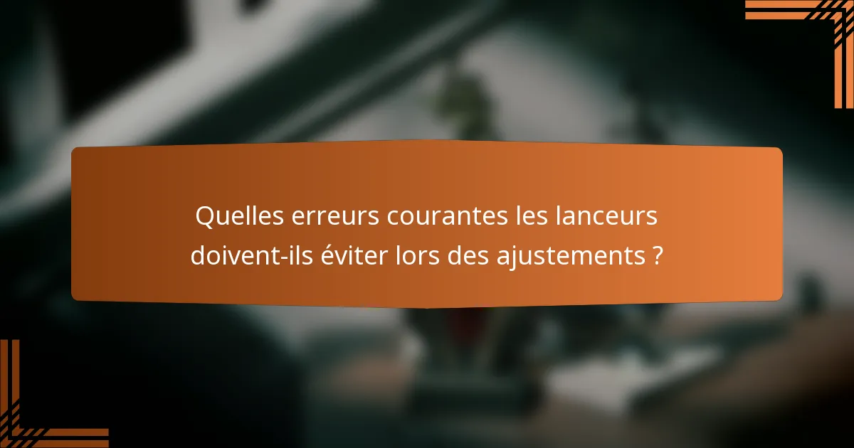 Quelles erreurs courantes les lanceurs doivent-ils éviter lors des ajustements ?