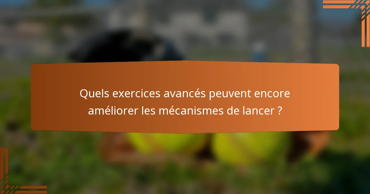 Quels exercices avancés peuvent encore améliorer les mécanismes de lancer ?